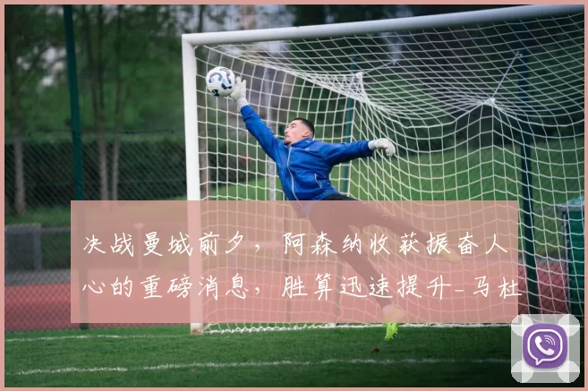 决战曼城前夕，阿森纳收获振奋人心的重磅消息，胜算迅速提升_马杜埃凯_比赛_状态