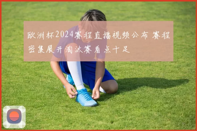 欧洲杯2024赛程直播视频公布 赛程密集展开淘汰赛看点十足