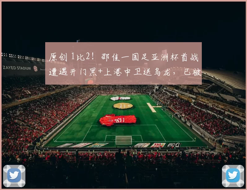 原创 1比2！邵佳一国足亚洲杯首战遭遇开门黑+上港中卫送乌龙，已被辟谣