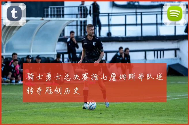 骑士勇士总决赛抢七詹姆斯率队逆转夺冠创历史