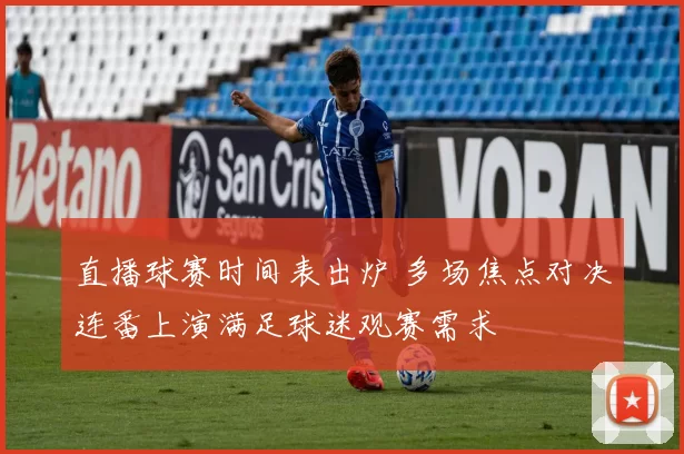 直播球赛时间表出炉 多场焦点对决连番上演满足球迷观赛需求