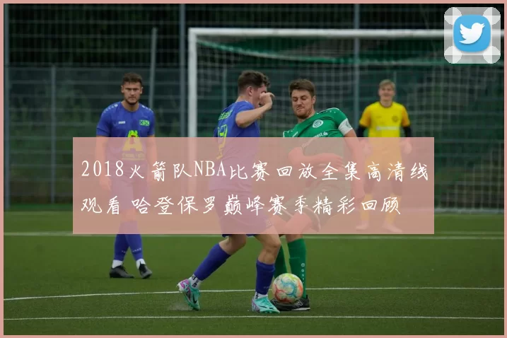 2018火箭队NBA比赛回放全集高清线观看 哈登保罗巅峰赛季精彩回顾