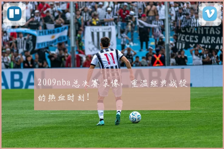 2009nba总决赛录像，重温经典战役的热血时刻！