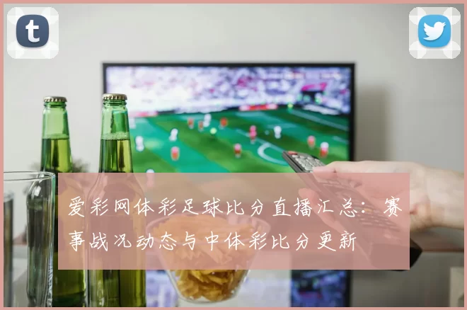 爱彩网体彩足球比分直播汇总：赛事战况动态与中体彩比分更新