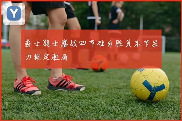 爵士骑士鏖战四节难分胜负末节发力锁定胜局