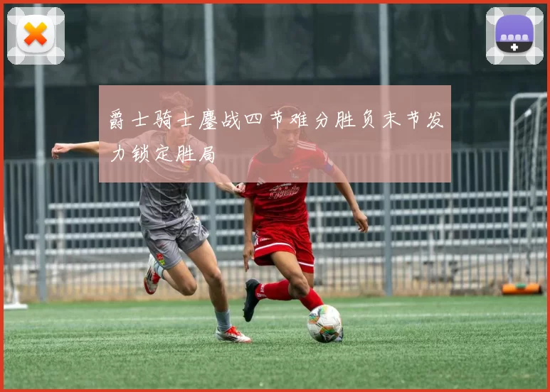 爵士骑士鏖战四节难分胜负末节发力锁定胜局