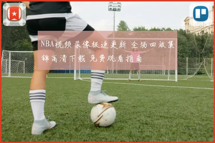 NBA视频录像极速更新 全场回放集锦高清下载 免费观看指南