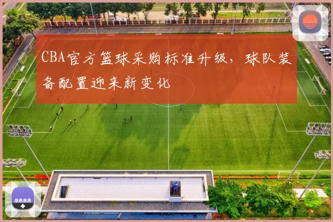 CBA官方篮球采购标准升级，球队装备配置迎来新变化