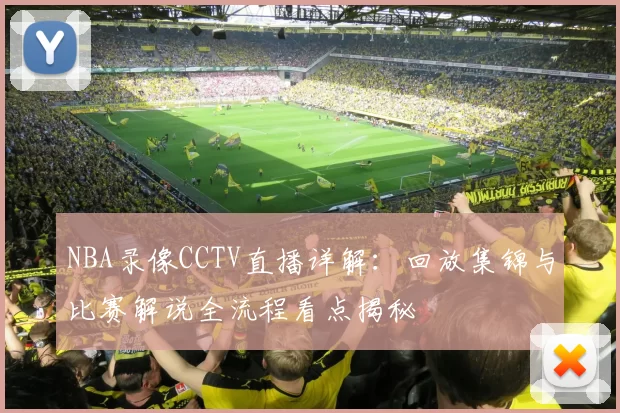 NBA录像CCTV直播详解:回放集锦与比赛解说全流程看点揭秘