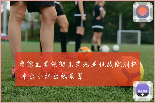 莫德里奇领衔克罗地亚征战欧洲杯 冲击小组出线前景