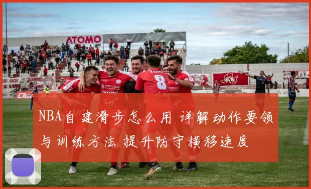 NBA自建滑步怎么用 详解动作要领与训练方法 提升防守横移速度