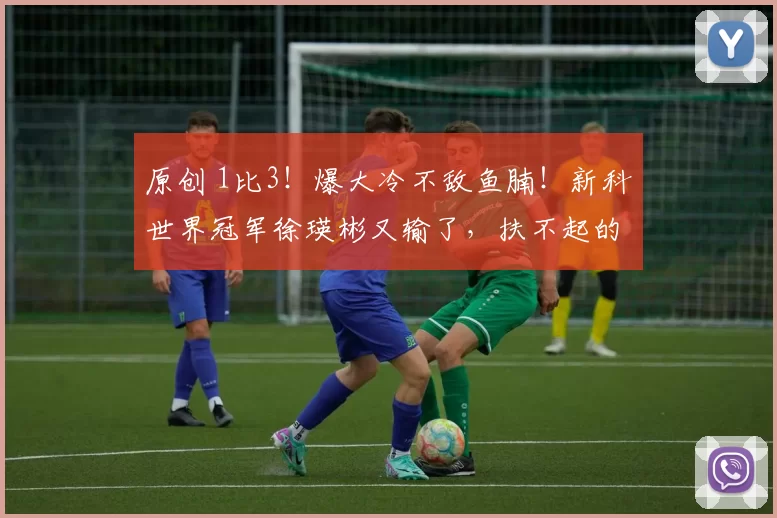 原创 1比3!爆大冷不敌鱼腩!新科世界冠军徐瑛彬又输了,扶不起的阿斗