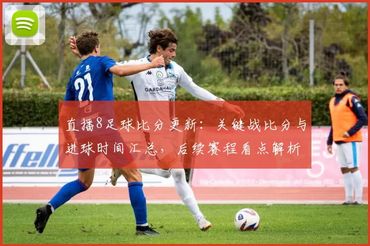 直播8足球比分更新：关键战比分与进球时间汇总，后续赛程看点解析