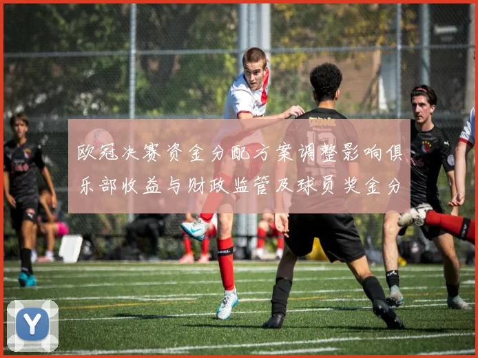 欧冠决赛资金分配方案调整影响俱乐部收益与财政监管及球员奖金分配看点