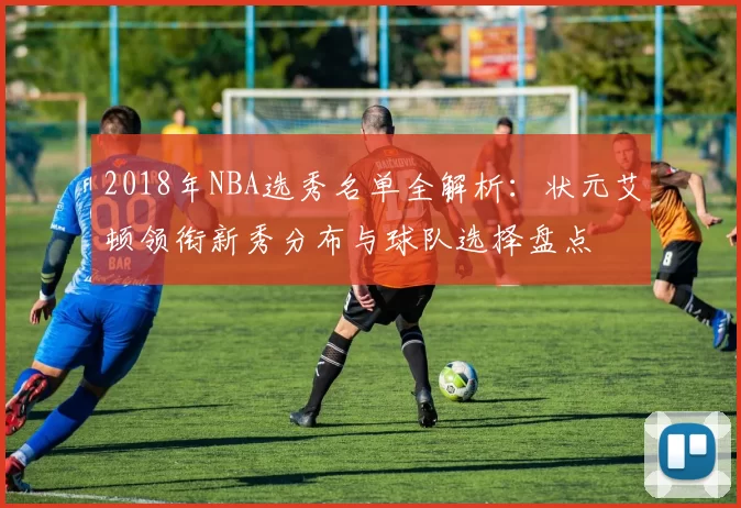 2018年NBA选秀名单全解析：状元艾顿领衔新秀分布与球队选择盘点