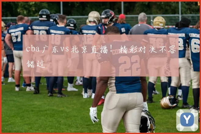 cba广东vs北京直播!精彩对决不容错过