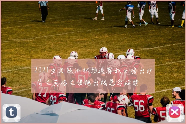 2021女足欧洲杯预选赛积分榜出炉 荷兰英格兰领跑出线悬念延续