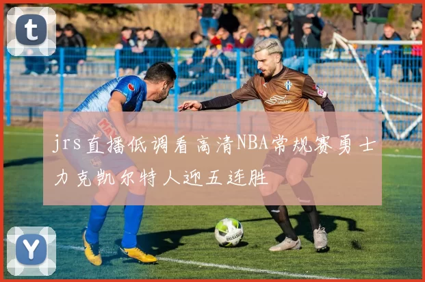 jrs直播低调看高清NBA常规赛勇士力克凯尔特人迎五连胜