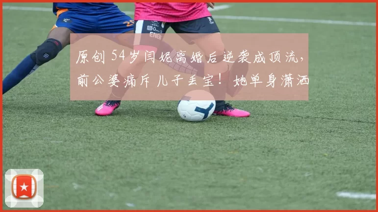 原创 54岁闫妮离婚后逆袭成顶流，前公婆痛斥儿子丢宝！她单身潇洒活成女王，新剧热播状态惊艳，与女儿同框似姐妹