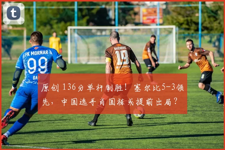 原创 136分单杆制胜!塞尔比5-3领先,中国选手肖国栋或提前出局?