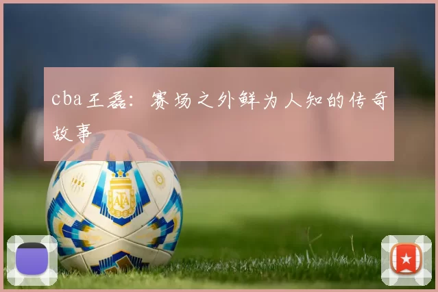 cba王磊:赛场之外鲜为人知的传奇故事