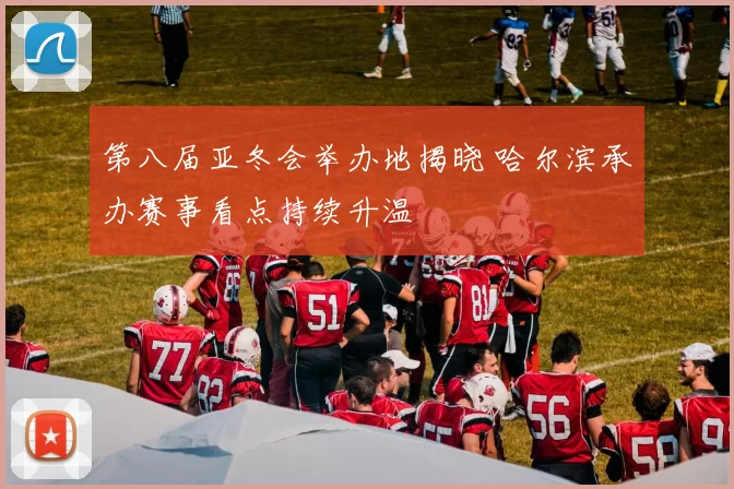 第八届亚冬会举办地揭晓 哈尔滨承办赛事看点持续升温