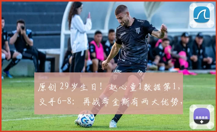 原创 29岁生日！赵心童1数据第1，交手6-8：再战希金斯有两大优势，赛前声音