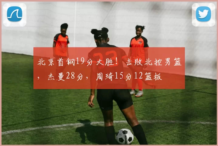 北京首钢19分大胜！击败北控男篮，杰曼28分，周琦15分12篮板