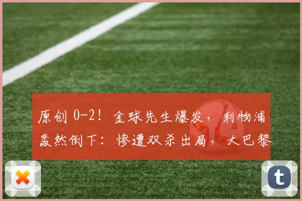 原创 0-2！金球先生爆发，利物浦轰然倒下：惨遭双杀出局，大巴黎进4强