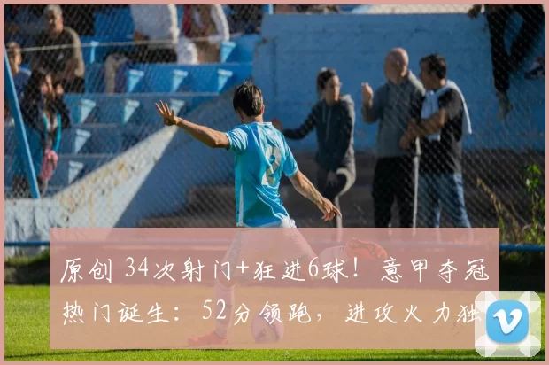 原创 34次射门+狂进6球!意甲夺冠热门诞生:52分领跑,进攻火力独一档