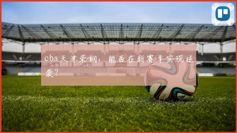 cba天津荣钢，能否在新赛季实现逆袭？