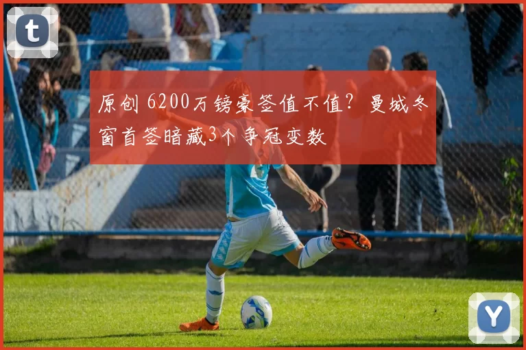 原创 6200万镑豪签值不值？曼城冬窗首签暗藏3个争冠变数