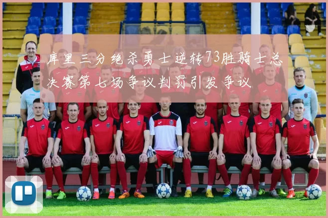库里三分绝杀勇士逆转73胜骑士总决赛第七场争议判罚引发争议
