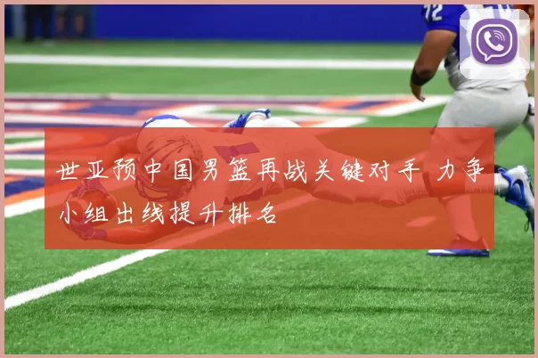 世亚预中国男篮再战关键对手 力争小组出线提升排名