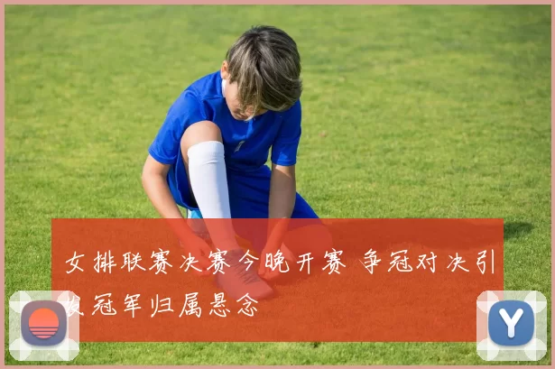 女排联赛决赛今晚开赛 争冠对决引发冠军归属悬念