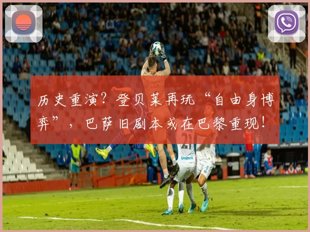 历史重演？登贝莱再玩“自由身博弈”，巴萨旧剧本或在巴黎重现！