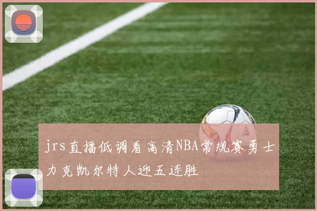 jrs直播低调看高清NBA常规赛勇士力克凯尔特人迎五连胜