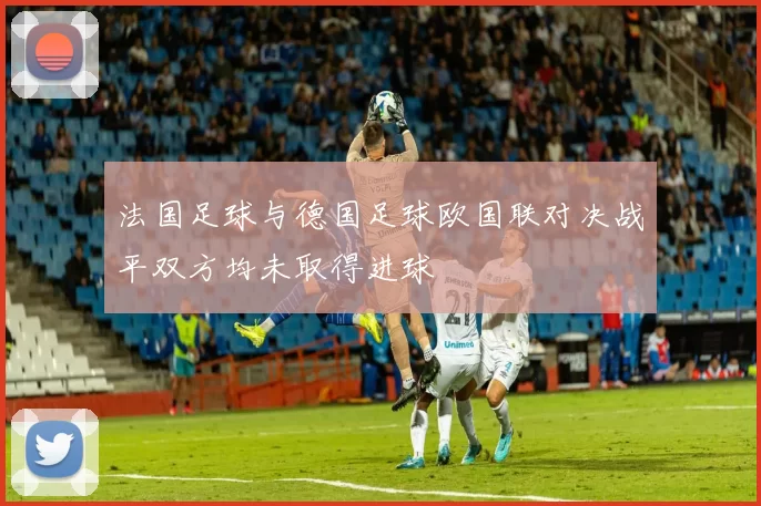 法国足球与德国足球欧国联对决战平双方均未取得进球