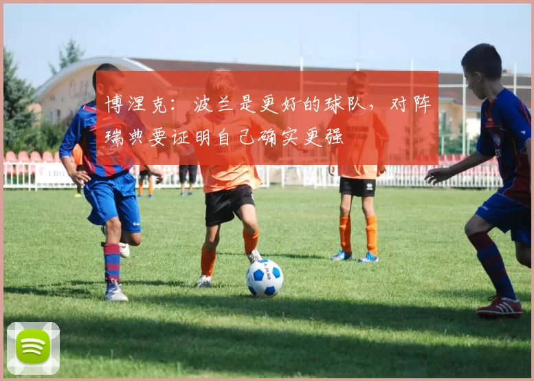 博涅克：波兰是更好的球队，对阵瑞典要证明自己确实更强