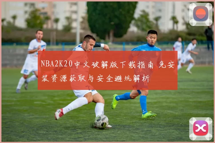 NBA2K20中文破解版下载指南 免安装资源获取与安全避坑解析