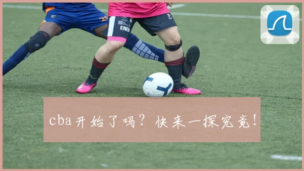 cba开始了吗?快来一探究竟!