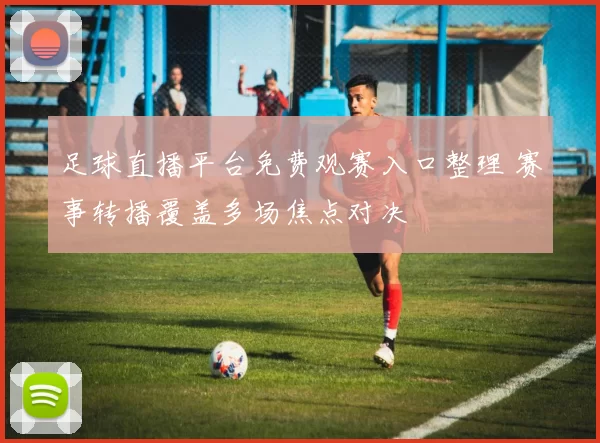 足球直播平台免费观赛入口整理 赛事转播覆盖多场焦点对决