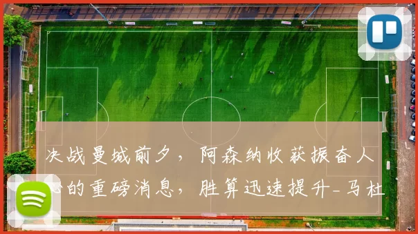 决战曼城前夕，阿森纳收获振奋人心的重磅消息，胜算迅速提升_马杜埃凯_比赛_状态