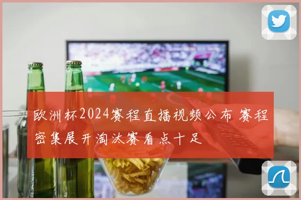 欧洲杯2024赛程直播视频公布 赛程密集展开淘汰赛看点十足