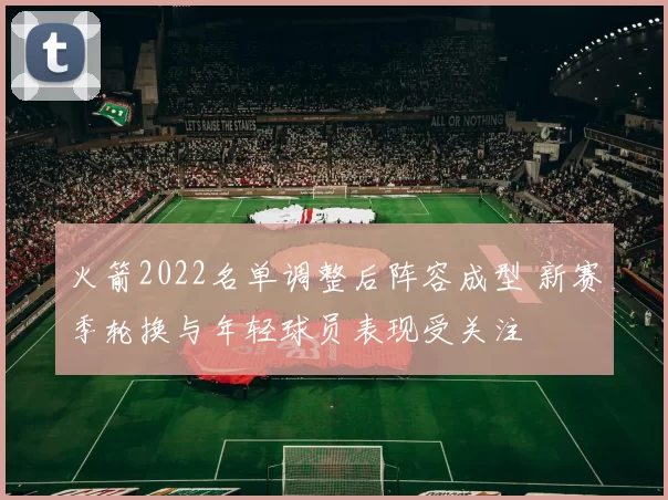 火箭2022名单调整后阵容成型 新赛季轮换与年轻球员表现受关注