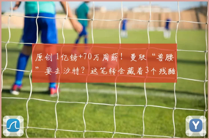 原创 1亿镑+70万周薪!曼联“兽腰”要去沙特?这笔转会藏着3个残酷现实