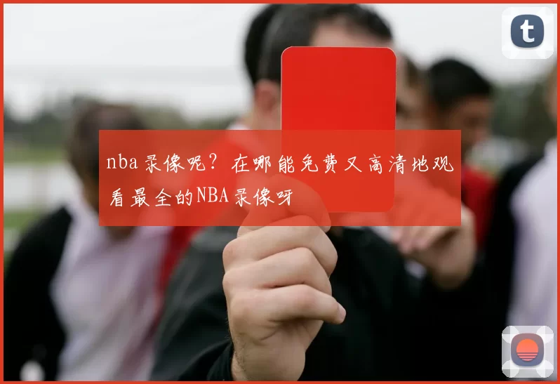 nba录像呢？在哪能免费又高清地观看最全的NBA录像呀