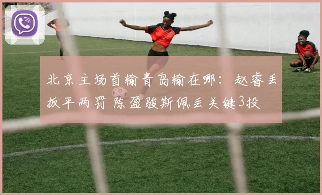 北京主场首输青岛输在哪：赵睿丢扳平两罚 陈盈骏斯佩丢关键3投