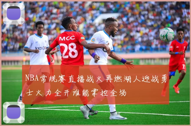 NBA常规赛直播战火再燃湖人迎战勇士火力全开谁能掌控全场