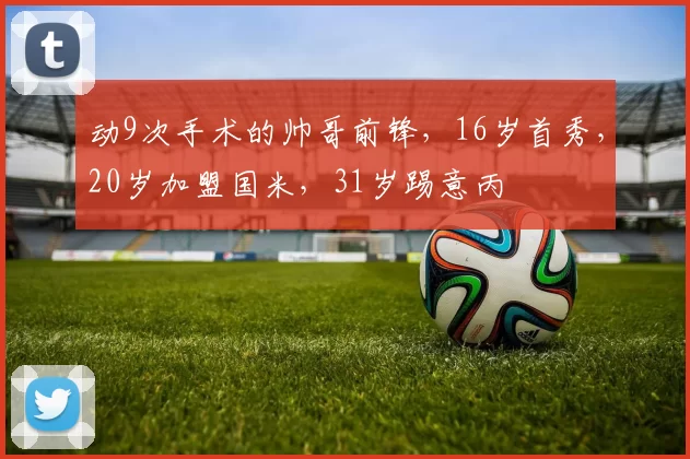 动9次手术的帅哥前锋，16岁首秀，20岁加盟国米，31岁踢意丙